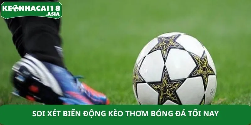 Soi xét biến động kèo thơm bóng đá tối nay